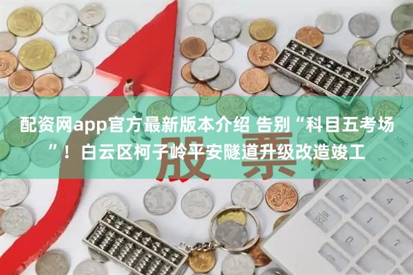 配资网app官方最新版本介绍 告别“科目五考场”！白云区柯子岭平安隧道升级改造竣工