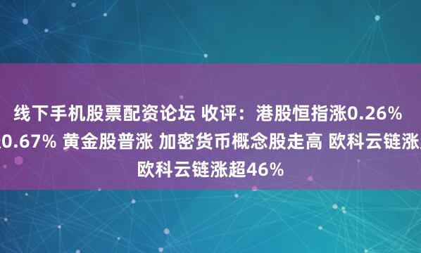 线下手机股票配资论坛 收评：港股恒指涨0.26% 科指涨0.67% 黄金股普涨 加密货币概念股走高 欧科云链涨超46%