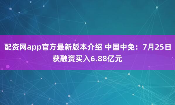 配资网app官方最新版本介绍 中国中免：7月25日获融资买入6.88亿元