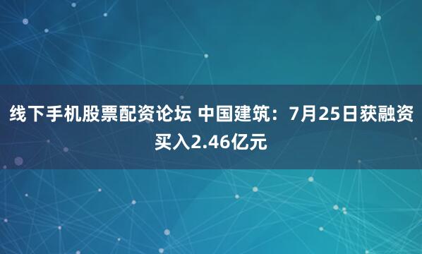 线下手机股票配资论坛 中国建筑：7月25日获融资买入2.46亿元