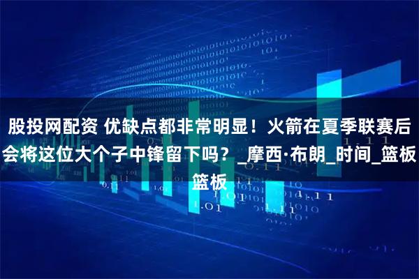 股投网配资 优缺点都非常明显！火箭在夏季联赛后会将这位大个子中锋留下吗？_摩西·布朗_时间_篮板