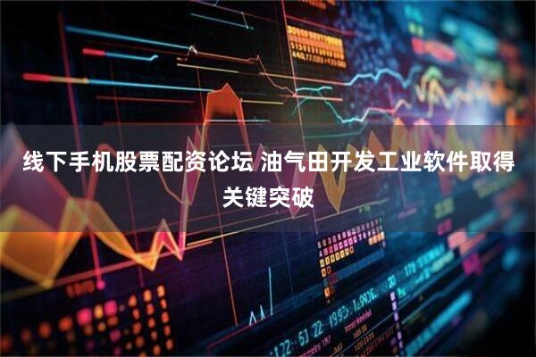 线下手机股票配资论坛 油气田开发工业软件取得关键突破