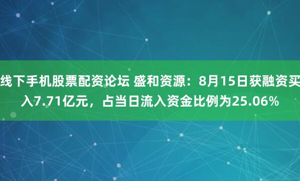 线下手机股票配资论坛 盛和资源：8月15日获融资买入7.71亿元，占当日流入资金比例为25.06%