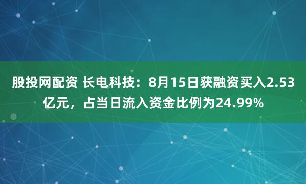 股投网配资 长电科技：8月15日获融资买入2.53亿元，占当日流入资金比例为24.99%