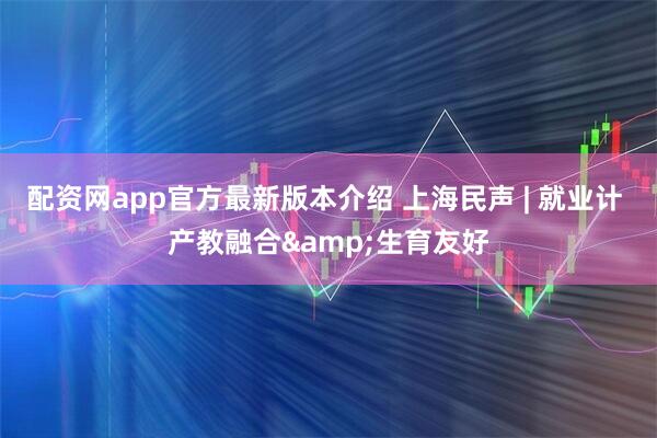 配资网app官方最新版本介绍 上海民声 | 就业计 产教融合&生育友好