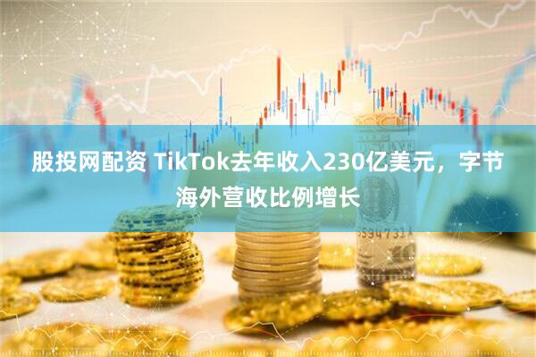 股投网配资 TikTok去年收入230亿美元，字节海外营收比例增长