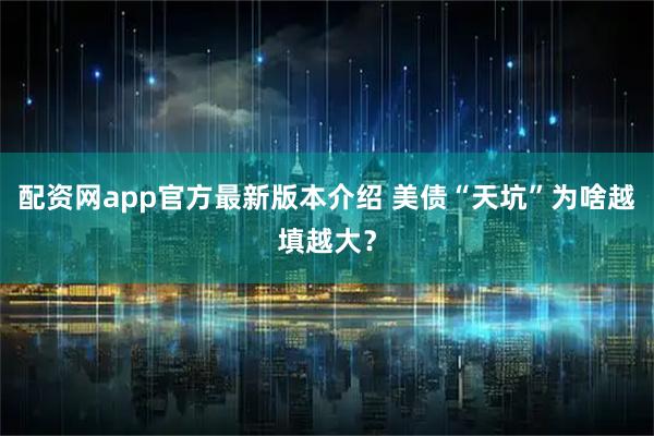 配资网app官方最新版本介绍 美债“天坑”为啥越填越大？