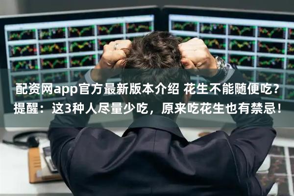 配资网app官方最新版本介绍 花生不能随便吃？提醒：这3种人尽量少吃，原来吃花生也有禁忌！