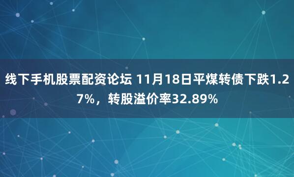 线下手机股票配资论坛 11月18日平煤转债下跌1.27%，转股溢价率32.89%