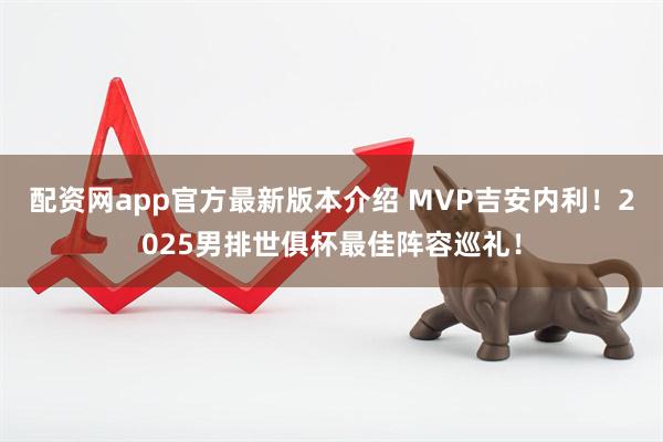 配资网app官方最新版本介绍 MVP吉安内利！2025男排世俱杯最佳阵容巡礼！