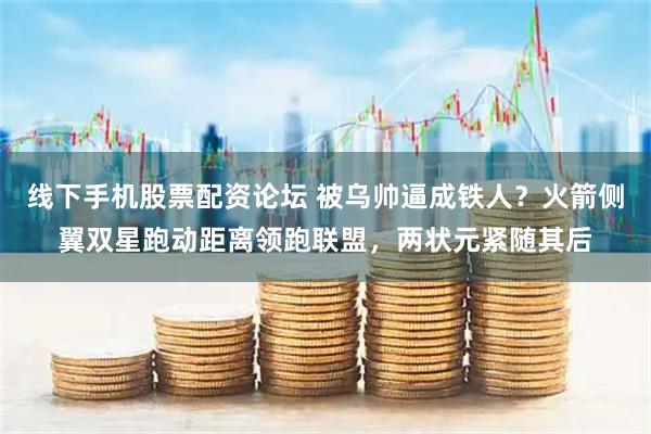 线下手机股票配资论坛 被乌帅逼成铁人？火箭侧翼双星跑动距离领跑联盟，两状元紧随其后