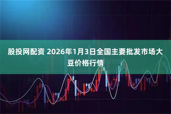 股投网配资 2026年1月3日全国主要批发市场大豆价格行情